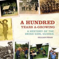 A Hundred Years A-Growing: A History of the Irish Girl Guides 1907593063 Book Cover
