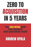 Zero to Acquisition in Five Years: Your data-driven guide from startup to multi-generational wealth B0GXJWMRLV Book Cover