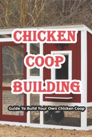 Chicken Coop Building: Guide To Build Your Own Chicken Coop: Chicken Coop Building B0914VHWDG Book Cover