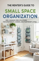 The Renter's Guide to Small Space Organization: 200+ Damage-Free Solutions for Apartments, Condos, and Temporary Living B0FQP9FJV8 Book Cover