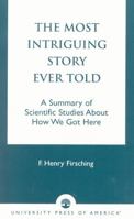 The Most Intriguing Story Ever Told: A Summary of Scientific Studies About How We Got Here 0761821910 Book Cover