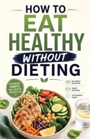 How to Eat Healthy Without Dieting: The Science-Based Guide to Balanced Nutrition, Smart Portions, and Sustainable Habits for Real Life B0GNT7T5W1 Book Cover