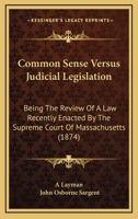 Common Sense Versus Judicial Legislation: Being The Review Of A Law Recently Enacted By The Supreme Court Of Massachusetts 1240048734 Book Cover