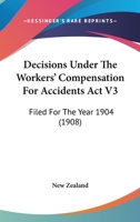 Decisions Under The Workers' Compensation For Accidents Act V3: Filed For The Year 1904 1165411075 Book Cover