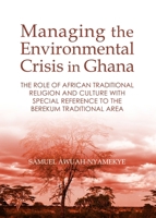 Managing the Environmental Crisis in Ghana: The Role of African Traditional Religion and Culture with Special Reference to the Berekum Traditional Area 1443865362 Book Cover