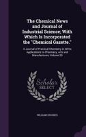 The Chemical News and Journal of Industrial Science; With Which Is Incorporated the Chemical Gazette.: A Journal of Practical Chemistry in All Its Applications to Pharmacy, Arts and Manufactures, Volu 1357374976 Book Cover