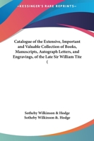 Catalogue Of The Extensive, Important And Valuable Collection Of Books, Manuscripts, Autograph Letters, And Engravings, Of The Late Sir William Tite 1164598201 Book Cover