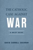 The Catholic Case against War: A Brief Guide 0268207895 Book Cover