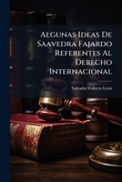 Algunas Ideas De Saavedra Fajardo Referentes Al Derecho Internacional: Discurso Inaugural Del Curso De 1905 Á 1906, Leido En El Ateneo Leon XIII El 12 De Noviembre De 1905 1149703040 Book Cover