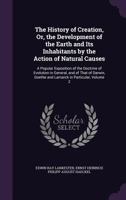 The History of Creation, or, The Development of the Earth and its Inhabitants by the Action of Natural Causes: A Popular Exposition of the Doctrine of Evolution in General, and of That of Darwin, Goet 1512001090 Book Cover