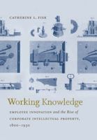Working Knowledge: Employee Innovation and the Rise of Corporate Intellectual Property, 1800-1930 1469622203 Book Cover