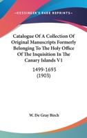 Catalogue Of A Collection Of Original Manuscripts Formerly Belonging To The Holy Office Of The Inquisition In The Canary Islands V1: 1499-1693 0548718512 Book Cover