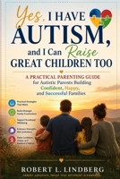 Yes, I Have Autism, and I Can Raise Great Children Too: A Practical Parenting Guide for Autistic Parents Building Confident, Happy, and Successful Families (Robert L. Lindberg Autism book library) B0H2YBSVW9 Book Cover