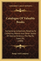 Catalogue Of Valuable Books: Comprising Collections Relating To California, Mexico And Other States Of Central America; The Pacific Coast, Etc. 0548615594 Book Cover