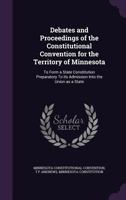 Debates and Proceedings of the Constitutional Convention for the Territory of Minnesota: to Form a State Constitution Preparatory to Its Admission Into the Union as a State 1275725023 Book Cover