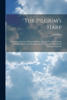 The Pilgrim's Harp: A Choice Collection Of Sacred Music Adapted To All Occasions Of Social And Family Worship And A Convenient Handbook For Church Choirs 1022370847 Book Cover