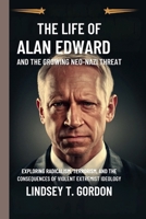 The Life of Alan Edward and the Growing Neo-Nazi Threat: Exploring Radicalism, Terrorism, and the Consequences of Violent Extremist Ideology B0DRQT4YPF Book Cover