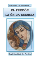 El Perd�n La �nica Esencia.: Espiritualidad del Perd�n. Sus "Tres V�as" de M�stica Cat�lica 1081526955 Book Cover