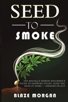 Seed to Smoke: The Brutally Honest Beginner's Guide to Growing Sticky, High-THC Buds at Home - Indoors or Out 1918223262 Book Cover