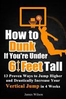 How to Dunk if You're Under 6 Feet Tall: 13 Proven Ways to Jump Higher and Drastically Increase Your Vertical Jump in 4 Weeks (Vertical Jump Training Program) 1520848951 Book Cover