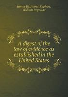 A Digest of the Law of Evidence as Established in the United States: Adapted from the English Work of Sir James Fitzjames Stephen: With References to Decisions of the Federal and State Courts. 1240046502 Book Cover