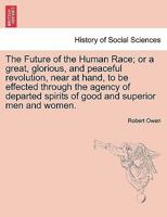 The Future of the Human Race; or a great, glorious, and peaceful revolution, near at hand, to be effected through the agency of departed spirits of good and superior men and women. 1240912641 Book Cover