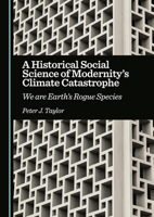 A Historical Social Science of Modernity's Climate Catastrophe: We are Earth’s Rogue Species 1036444724 Book Cover