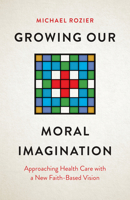 Growing Our Moral Imagination: Approaching Health Care with A New Faith-Based Vision 1421454432 Book Cover