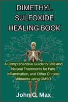 DIMETHYL SULFOXIDE HEALING BOOK: A Comprehensive Guide to Safe and Natural Treatments for Pain, Inflammation, and Other Chronic Ailments using DMSO 1809461324 Book Cover