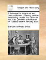 A discourse on the nature and reasonableness of fasting, and on the existing causes that call us to that duty. Delivered at Princeton, on Tuesday the 6th January, 1795. 1275793215 Book Cover