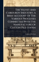 The Velvet And Corduroy Industry; A Brief Account Of The Various Processes Connected With The Manufacture Of Cotton Pile Goods 102445648X Book Cover