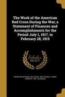 The Work of the American Red Cross During the War: a Statement of Finances and Accomplishments for the Period July 1, 1917, to February 28, 1919 1015034748 Book Cover