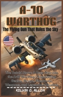 A-10 WARTHOG: The Flying Gun That Rules the Sky: The Untold Story: A Deep Dive into the A-10 Warthog’s Engineering Genius, Design, Firepower, Weapons, and Legendary Missions B0GTBMY19M Book Cover