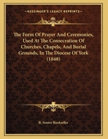 The Form Of Prayer And Ceremonies, Used At The Consecration Of Churches, Chapels, And Burial Grounds, In The Diocese Of York 1162040602 Book Cover