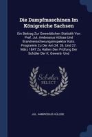 Die Dampfmaschinen Im K�nigreiche Sachsen: Ein Beitrag Zur Gewerblichen Statistik Von Prof. Jul. Ambrosius H�lsse Und Brandversicherungsinspektor Kato. Programm Zu Der Am 24. 26. Und 27. M�rz 1847 Zu 1377139026 Book Cover