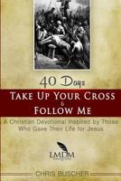 Take Up Your Cross and Follow Me: A Christian Devotional Inspired By Those Who Gave Their Life For Jesus 1516934482 Book Cover