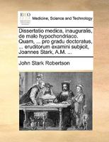 Dissertatio medica, inauguralis, de malo hypochondriaco. Quam, ... pro gradu doctoratus, ... eruditorum examini subjicit, Joannes Stark, A.M. ... 1170462294 Book Cover