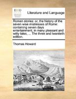 Roman stories: or, the history of the seven wise mistresses of Rome: containing seven day entertainment, in many pleasant and witty tales, ... The two and twentieth edition. 1140976087 Book Cover