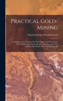 Practical Gold-Mining: a comprehensive treatise on ... gold-bearing gravels, rocks and ores, and the methods by which the gold is extracted ... With ... plates, etc. [With a bibliography.] 1018722491 Book Cover