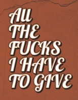 All the Fucks I Have To Give: Fuck This Shit! B0GKTW7QR7 Book Cover