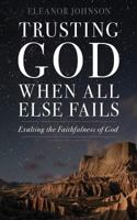 Trusting God When All Else Fails: Exalting the Faithfulness of God 153053285X Book Cover