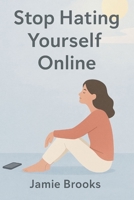 Stop Hating Yourself Online: Reclaim Your Confidence and Create a Healthier Digital Life B0FRVHF2Z8 Book Cover