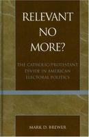 Relevant No More?: The Catholic/Protestant Divide in American Electoral Politics (Religion, Politics, and Society in the New Millennium) 0739105132 Book Cover