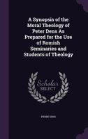 A Synopsis of the Moral Theology of Peter Dens As Prepared for the Use of Romish Seminaries and Students of Theology 1357441932 Book Cover