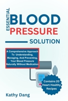 ESSENTIAL BLOOD PRESSURE SOLUTION: A Comprehensive Approach To Understanding, Managing, And Preventing, Your Blood Pressure Naturally Without Medication B0CPCQSLT3 Book Cover