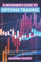 A BEGINNER'S GUIDE TO OPTIONS TRADING: Learn to Open an Options Trading Account, Become an Option Trader, Know the Strategies, and Make a Huge Income from Your Investments B08B3792R2 Book Cover