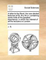 A letter to the Revd. the new elected lecturers of St. M-y W-c-l: containing some hints of the greatest importance; in which the interest of all the lecturers in London 1171421753 Book Cover