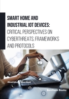 Smart Home and Industrial IoT Devices: Critical Perspectives on Cyberthreats, Frameworks and Protocols 9815256734 Book Cover