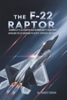 The F-22 Raptor: America's Ultimate Air Superiority Fighter?: Unveiling the Jet Designed to Outfly, Outfight, Outlast B0FS1QT9KV Book Cover