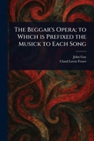 The Beggar's Opera; to Which is Prefixed the Musick to Each Song 1023067439 Book Cover